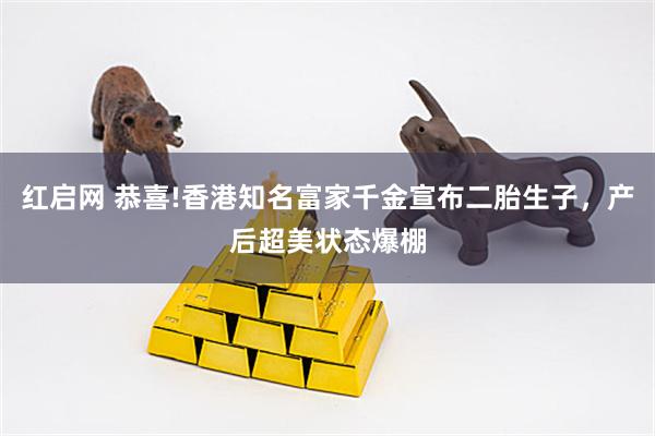 红启网 恭喜!香港知名富家千金宣布二胎生子，产后超美状态爆棚