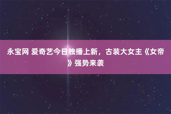 永宝网 爱奇艺今日独播上新，古装大女主《女帝》强势来袭